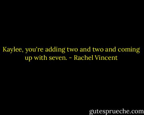 Kaylee, you're adding two and two and coming up with seven. - Rachel Vincent
