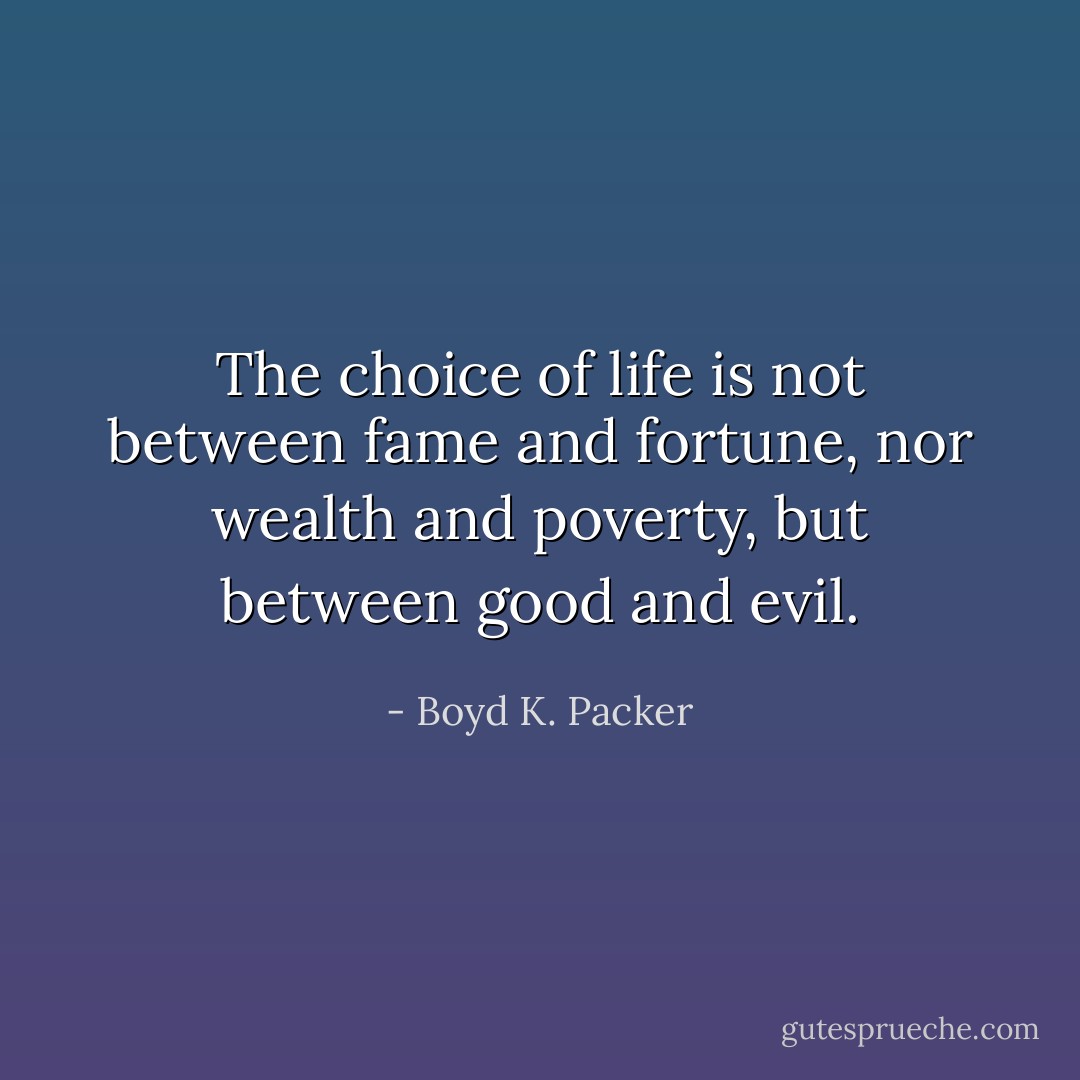 The choice of life is not between fame and fortune, nor wealth and poverty, but between good and evil. - Boyd K. Packer