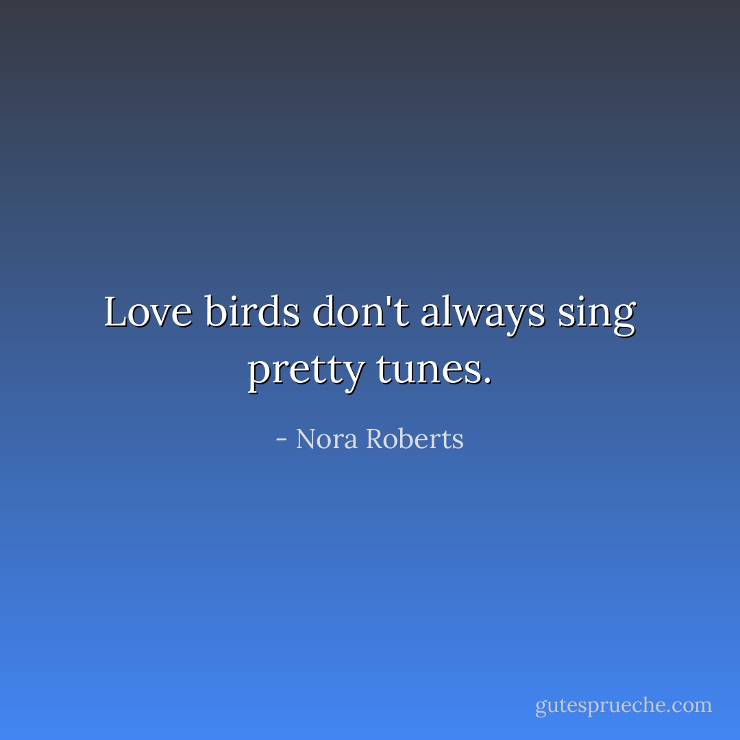 Love birds don't always sing pretty tunes. - Nora Roberts