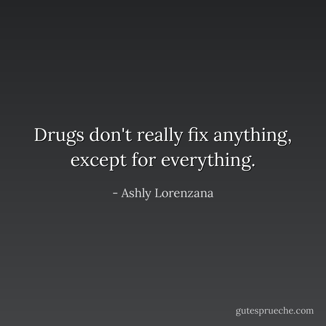 Drugs don't really fix anything, except for everything. - Ashly Lorenzana