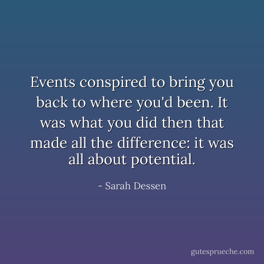 Events conspired to bring you back to where you'd been. It was what you did then that made all the difference: it was all about potential. - Sarah Dessen