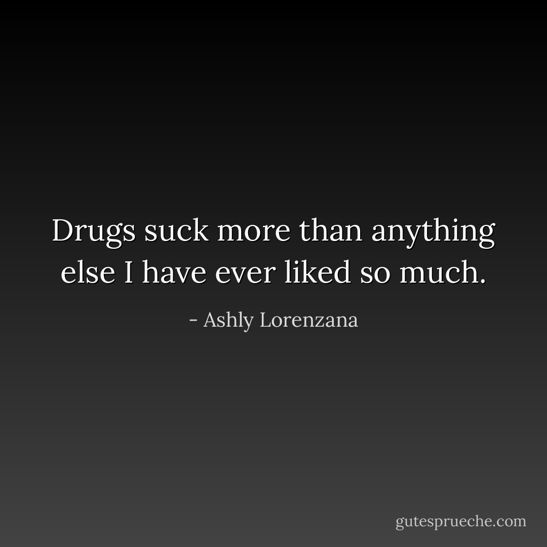 Drugs suck more than anything else I have ever liked so much. - Ashly Lorenzana
