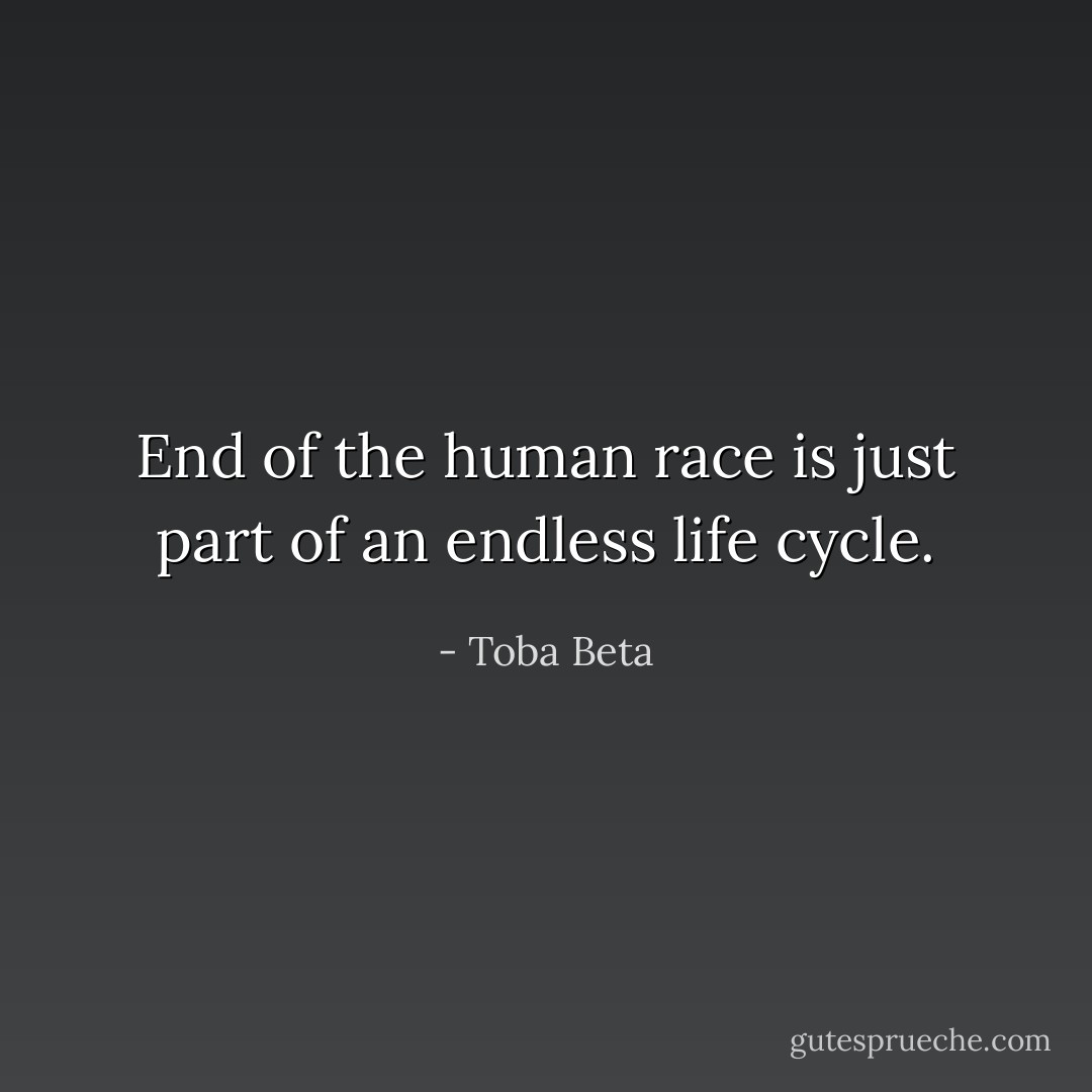 End of the human race is just part of an endless life cycle. - Toba Beta