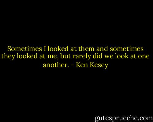 Sometimes I looked at them and sometimes they looked at me, but rarely did we look at one another. - Ken Kesey