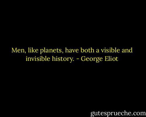 Men, like planets, have both a visible and invisible history. - George Eliot