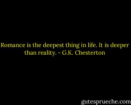 Romance is the deepest thing in life. It is deeper than reality. - G.K. Chesterton