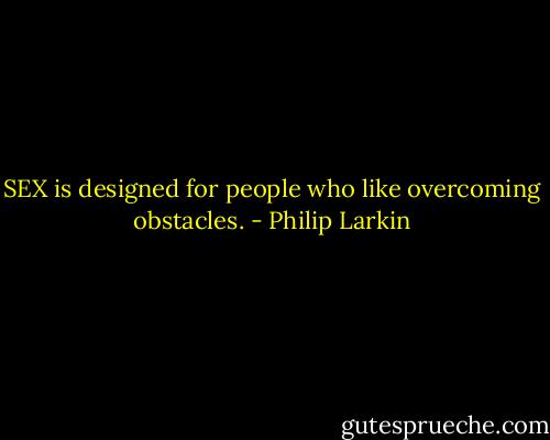 SEX is designed for people who like overcoming obstacles. - Philip Larkin