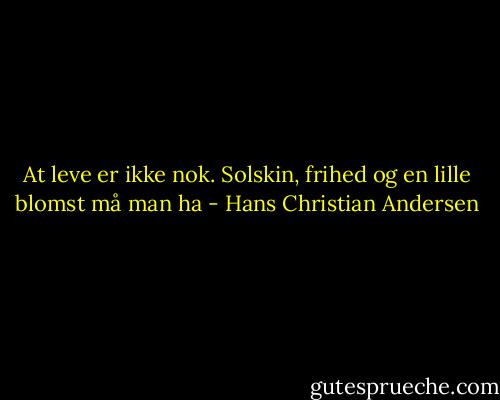 At leve er ikke nok. Solskin, frihed og en lille blomst må man ha - Hans Christian Andersen