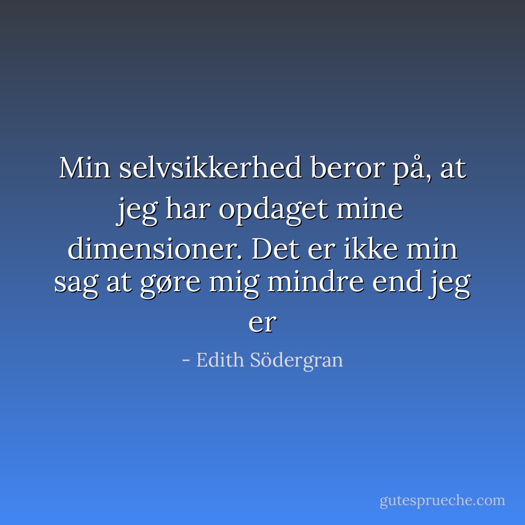 Min selvsikkerhed beror på, at jeg har opdaget mine dimensioner. Det er ikke min sag at gøre mig mindre end jeg er - Edith Södergran