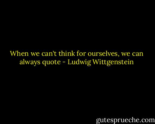 When we can't think for ourselves, we can always quote - Ludwig Wittgenstein