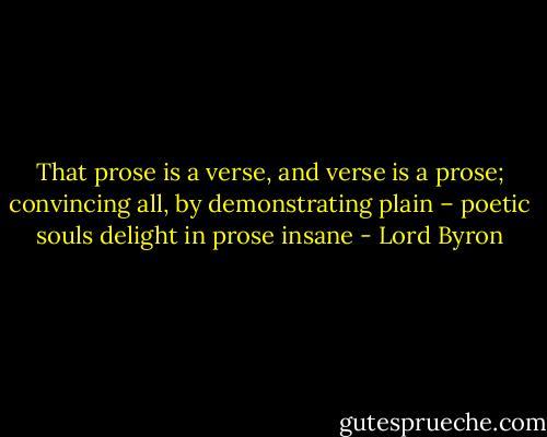 That prose is a verse, and verse is a prose; convincing all, by demonstrating plain – poetic souls delight in prose insane - Lord Byron