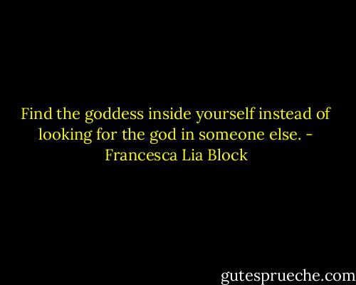 Find the goddess inside yourself instead of looking for the god in someone else. - Francesca Lia Block