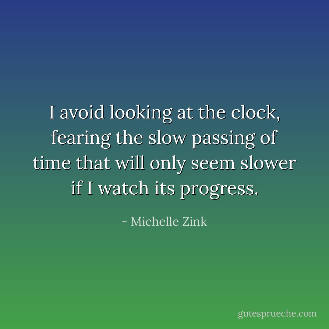 I avoid looking at the clock, fearing the slow passing of time that will only seem slower if I watch its progress. - Michelle Zink