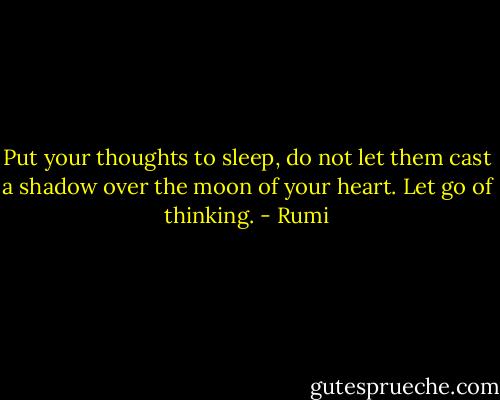 Put your thoughts to sleep,<br />do not let them cast a shadow<br />over the moon of your heart.<br />Let go of thinking. - Rumi