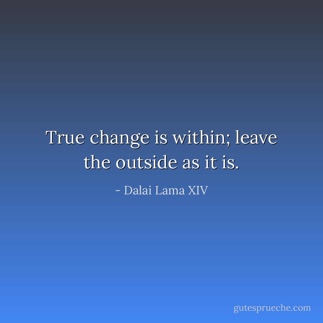 True change is within; leave the outside as it is. - Dalai Lama XIV