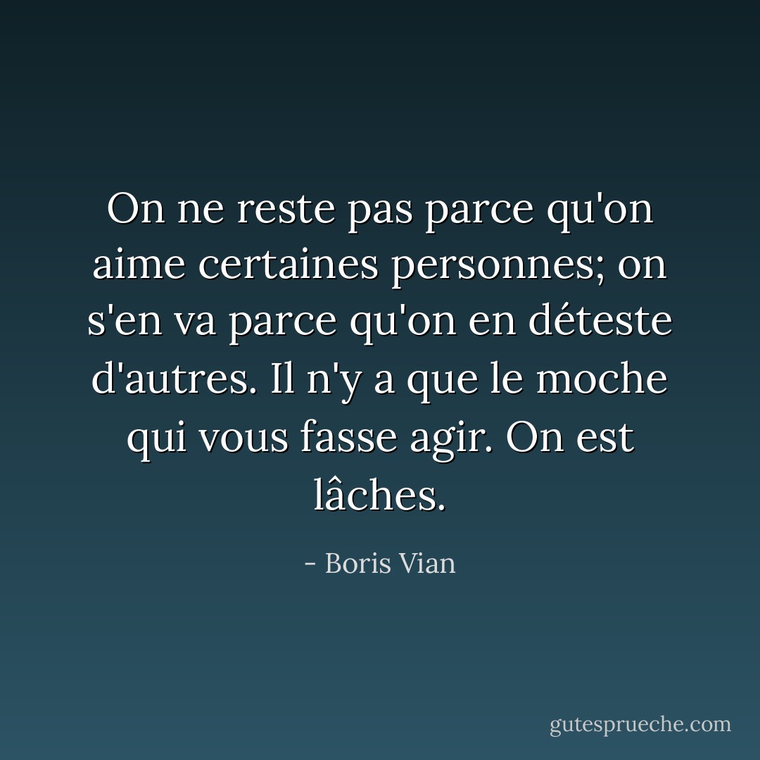 On ne reste pas parce qu'on aime certaines personnes; on s'en va parce qu'on en déteste d'autres. Il n'y a que le moche qui vous fasse agir. On est lâches. - Boris Vian