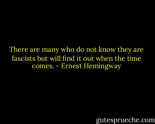 There are many who do not know they are fascists but will find it out when the time comes. - Ernest Hemingway