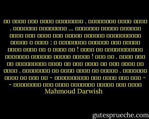 هكذا تولد الكلماتُ . أُدرِّبُ قلبي<br />على الحب كي يَسَعَ الورد والشوكَ ...<br />صوفيَّةٌ مفرداتي . وحسِّيَّةٌ رغباتي<br />ولستُ أنا مَنْ أنا الآن إلاَّ<br />إذا التقتِ الاثنتان ِ :<br />أَنا ، وأَنا الأنثويَّةُ<br />يا حُبّ ! ما أَنت ؟ كم أنتَ أنتَ<br />ولا أنتَ . يا حبّ ! هُبَّ علينا<br />عواصفَ رعديّةً كي نصير إلى ما تحبّ<br />لنا من حلول السماويِّ في الجسديّ .<br />وذُبْ في مصبّ يفيض من الجانبين .<br />فأنت - وإن كنت تظهر أَو تَتَبطَّنُ -<br />لا شكل لك<br />ونحن نحبك حين نحبُّ مصادفةً<br />أَنت حظّ المساكين - Mahmoud Darwish