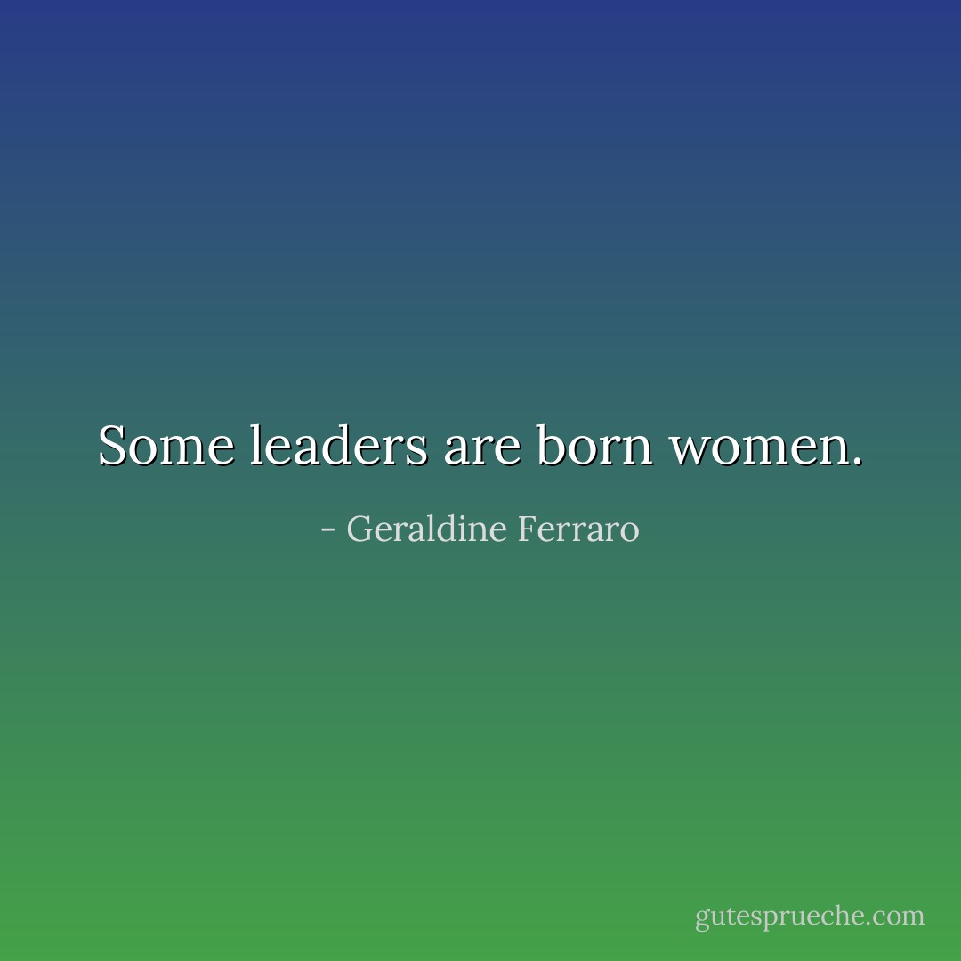 Some leaders are born women. - Geraldine Ferraro