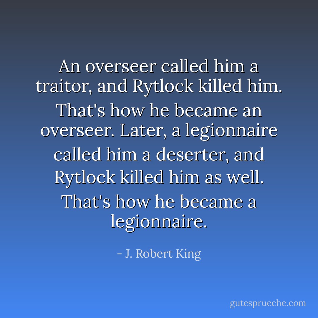 An overseer called him a traitor, and Rytlock killed him. That's how he became an overseer. Later, a legionnaire called him a deserter, and Rytlock killed him as well. That's how he became a legionnaire. - J. Robert King