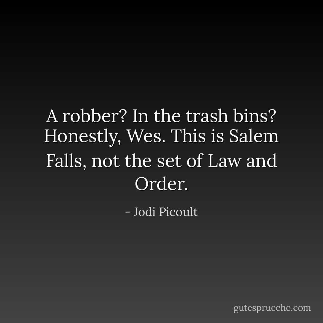 A robber? In the trash bins? Honestly, Wes. This is Salem Falls, not the set of Law and Order. - Jodi Picoult