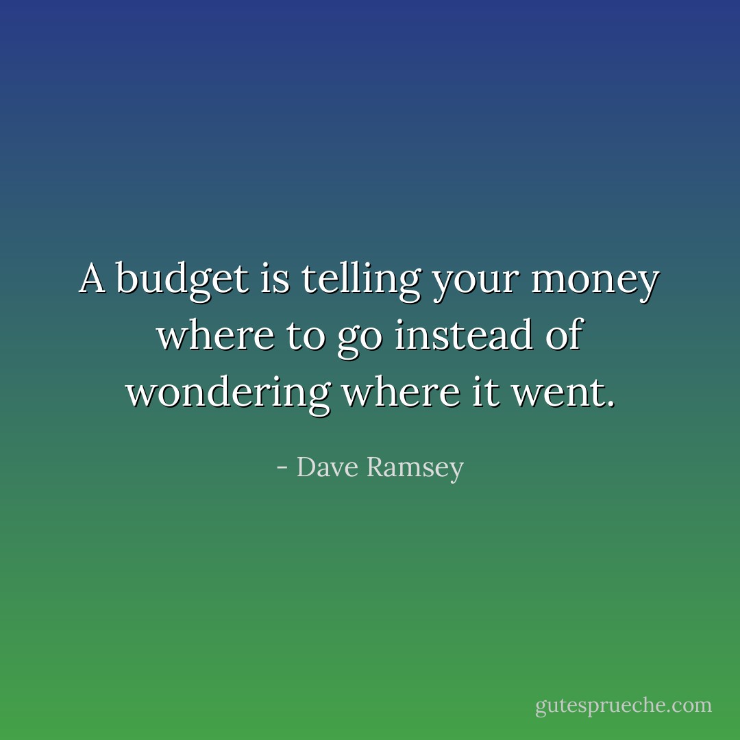 A budget is telling your money where to go instead of wondering where it went. - Dave Ramsey