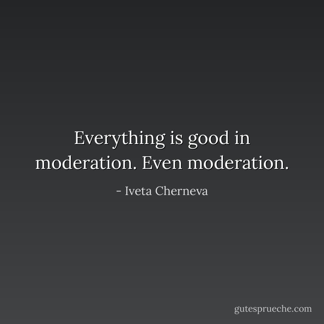 Everything is good in moderation. Even moderation. - Iveta Cherneva