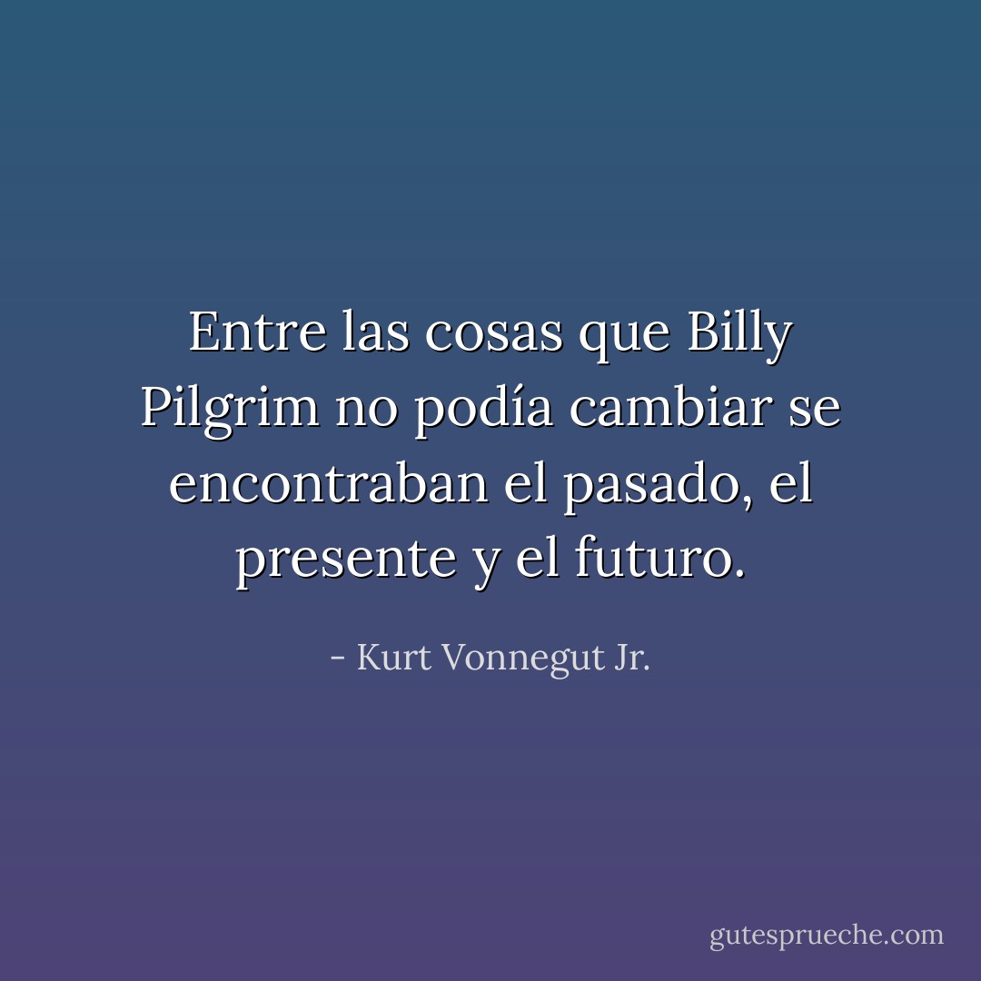 Entre las cosas que Billy Pilgrim no podía cambiar se encontraban el pasado, el presente y el futuro. - Kurt Vonnegut Jr.