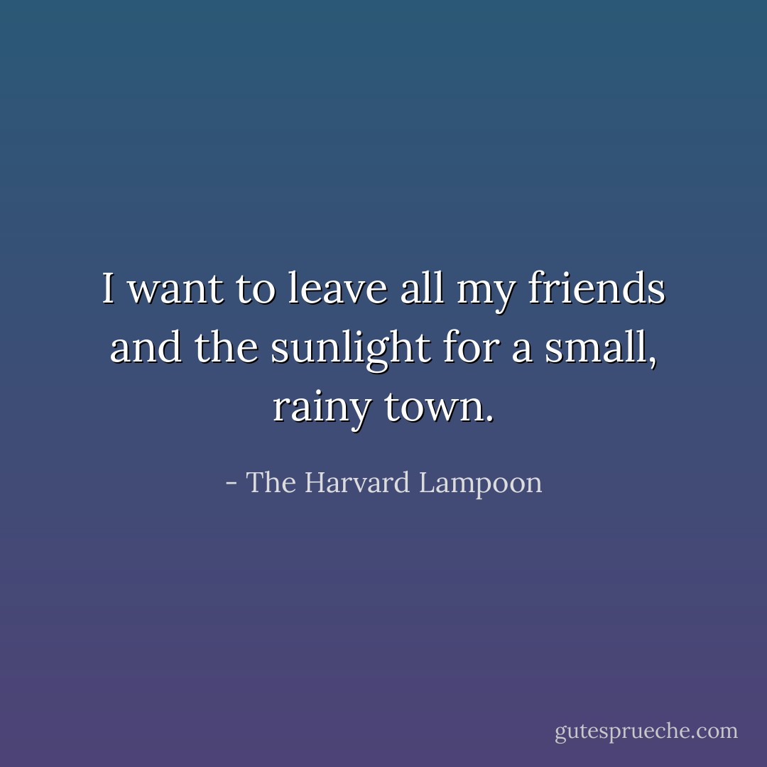 I want to leave all my friends and the sunlight for a small, rainy town. - The Harvard Lampoon