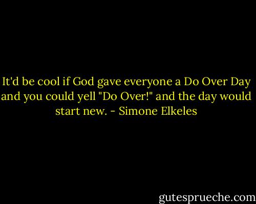 It'd be cool if God gave everyone a Do Over Day and you could yell "Do Over!" and the day would start new. - Simone Elkeles