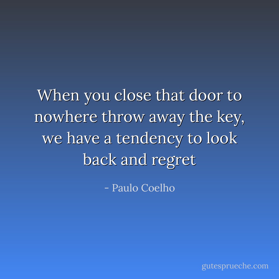 When you close that door to nowhere throw away the key, we have a tendency to look back and regret - Paulo Coelho