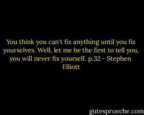 You think you can't fix anything until you fix yourselves. Well, let me be the first to tell you, you will never fix yourself. p.32 - Stephen  Elliott
