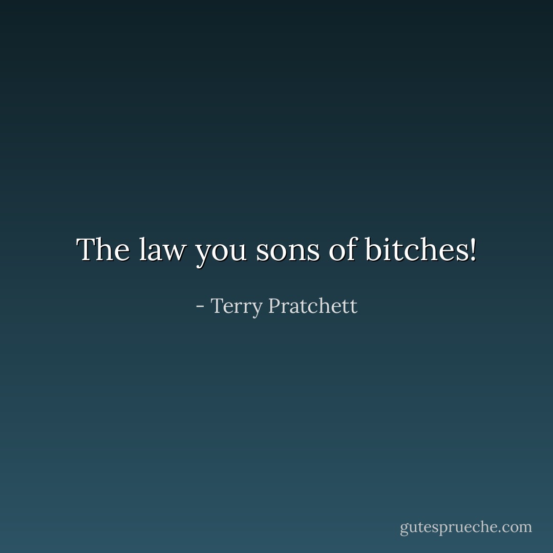 The law you sons of bitches! - Terry Pratchett