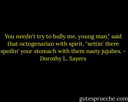 You needn't try to bully me, young man," said that octogenarian with spirit, "settin' there spoilin' your stomach with them nasty jujubes. - Dorothy L. Sayers
