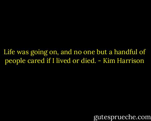 Life was going on, and no one but a handful of people cared if I lived or died. - Kim Harrison