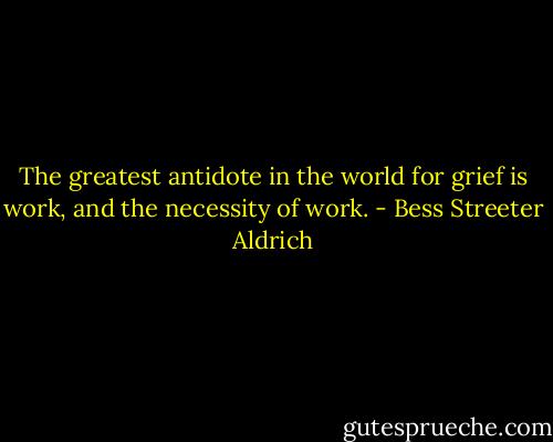 The greatest antidote in the world for grief is work, and the necessity of work. - Bess Streeter Aldrich