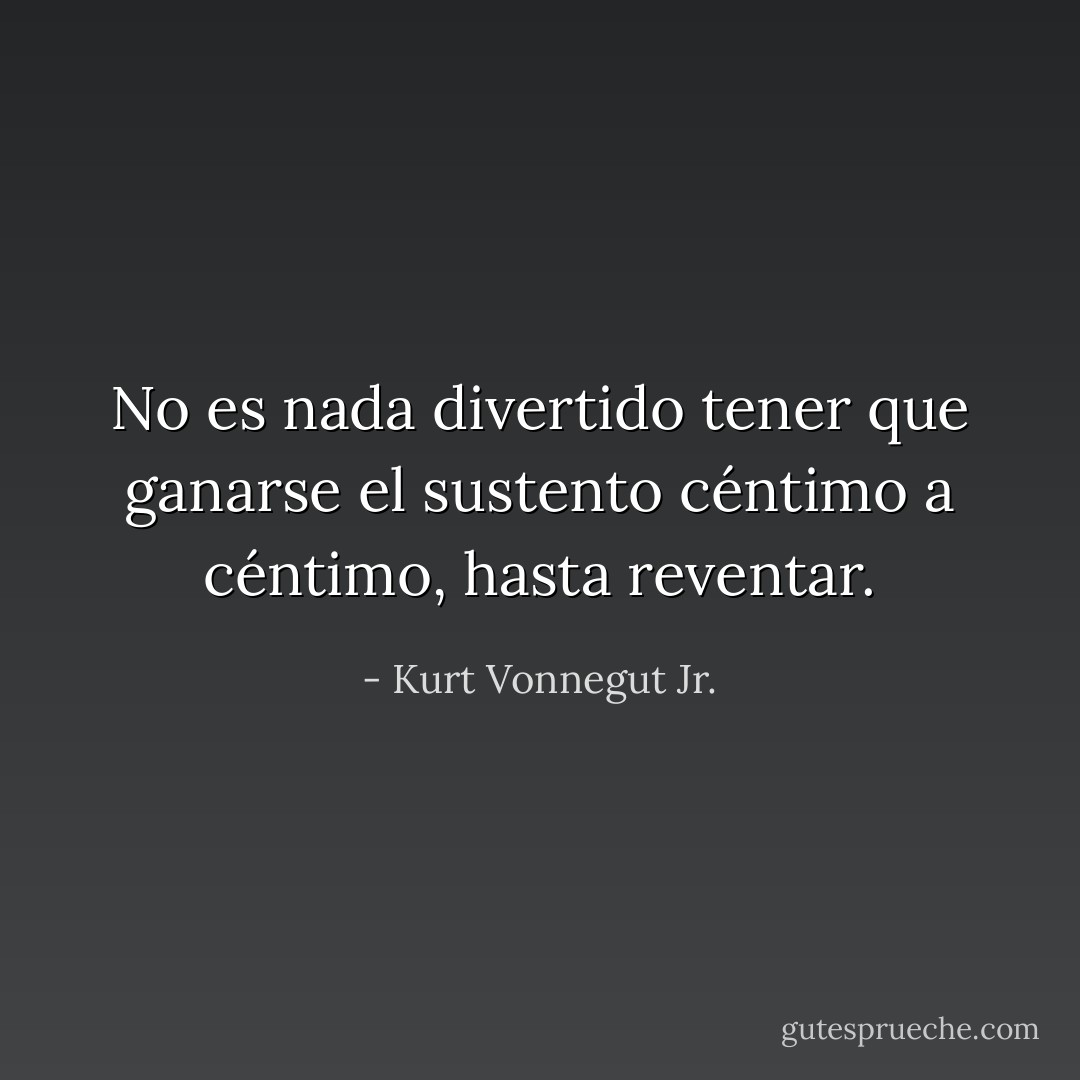 No es nada divertido tener que ganarse el sustento céntimo a céntimo, hasta reventar. - Kurt Vonnegut Jr.
