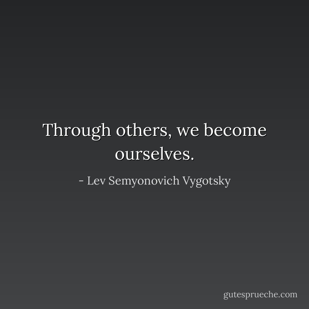 Through others, we become ourselves. - Lev Semyonovich Vygotsky