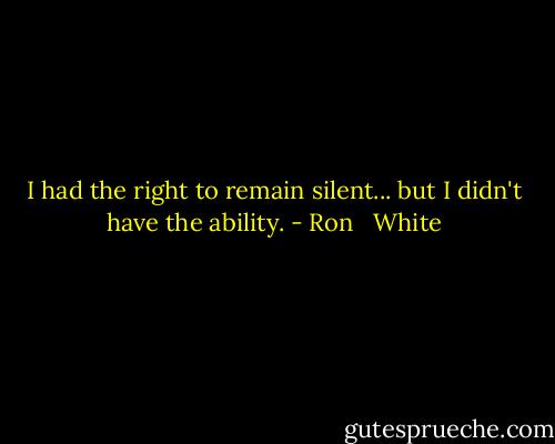 I had the right to remain silent... but I didn't have the ability. - Ron   White