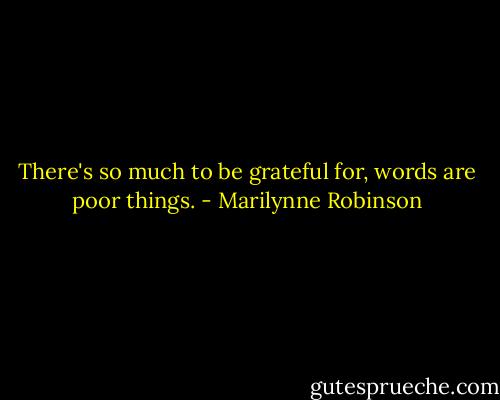 There's so much to be grateful for, words are poor things. - Marilynne Robinson
