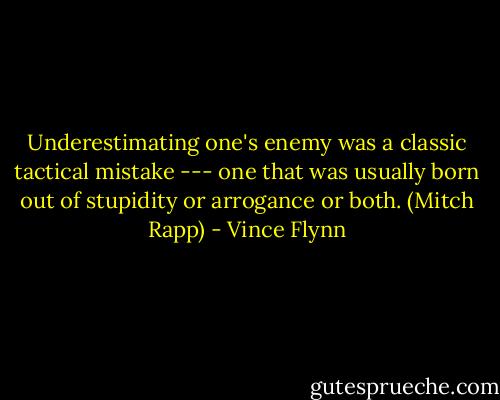 Underestimating one's enemy was a classic tactical mistake --- one that was usually born out of stupidity or arrogance or both. (Mitch Rapp) - Vince Flynn