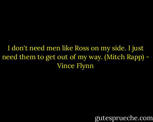 I don't need men like Ross on my side. I just need them to get out of my way. (Mitch Rapp) - Vince Flynn