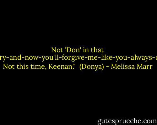 Not 'Don' in that I-m-sorry-and-now-you'll-forgive-me-like-you-always-do-way. Not this time, Keenan."<br /><br />(Donya) - Melissa Marr