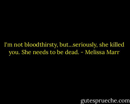 I'm not bloodthirsty, but...seriously, she killed you. She needs to be dead. - Melissa Marr