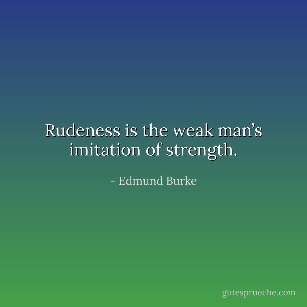 Rudeness is the weak man’s imitation of strength. - Edmund Burke