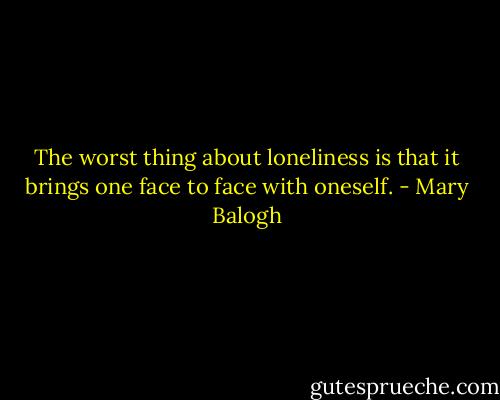 The worst thing about loneliness is that it brings one face to face with oneself. - Mary Balogh