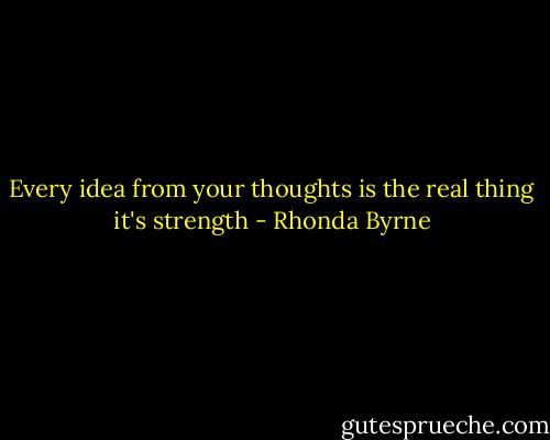 Every idea from your thoughts is the real thing it's strength - Rhonda Byrne