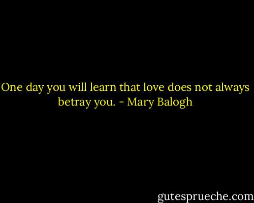 One day you will learn that love does not always betray you. - Mary Balogh
