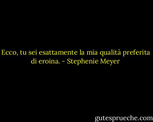 Ecco, tu sei esattamente la mia qualità preferita di eroina. - Stephenie Meyer