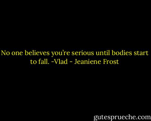 No one believes you’re serious until bodies start to fall. -Vlad - Jeaniene Frost